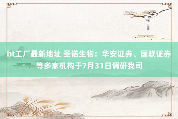 bt工厂最新地址 圣诺生物：华安证券、国联证券等多家机构于7月31日调研我司
