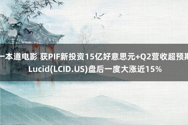 一本道电影 获PIF新投资15亿好意思元+Q2营收超预期 Lucid(LCID.US)盘后一度大涨近15%