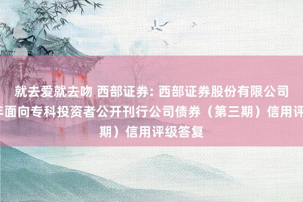 就去爱就去吻 西部证券: 西部证券股份有限公司2024年面向专科投资者公开刊行公司债券(第三期)信用评级答复
