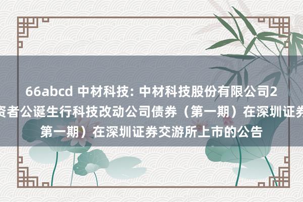 66abcd 中材科技: 中材科技股份有限公司2024年面向专科投资者公诞生行科技改动公司债券(第一期)在深圳证券交游所上市的公告