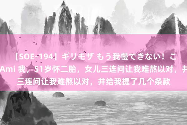 【SOE-194】ギリモザ もう我慢できない！ここでエッチしよっ Ami 我，51岁怀二胎，女儿三连问让我难熬以对，并给我提了几个条款