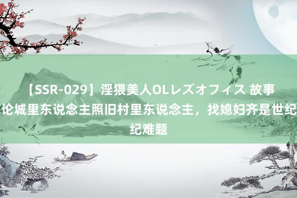 【SSR-029】淫猥美人OLレズオフィス 故事：岂论城里东说念主照旧村里东说念主，找媳妇齐是世纪难题