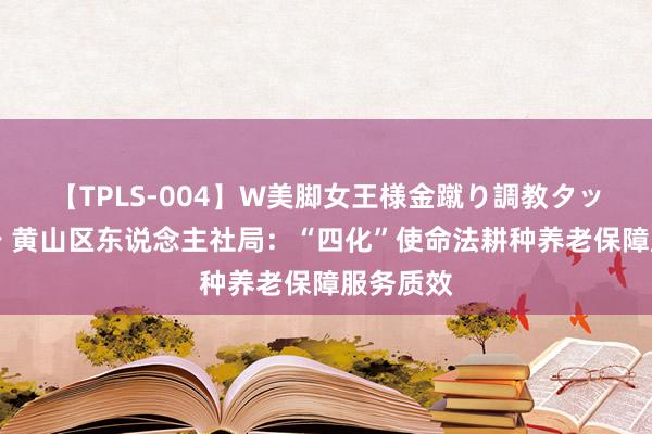【TPLS-004】W美脚女王様金蹴り調教タッグマッチ 黄山区东说念主社局：“四化”使命法耕种养老保障服务质效