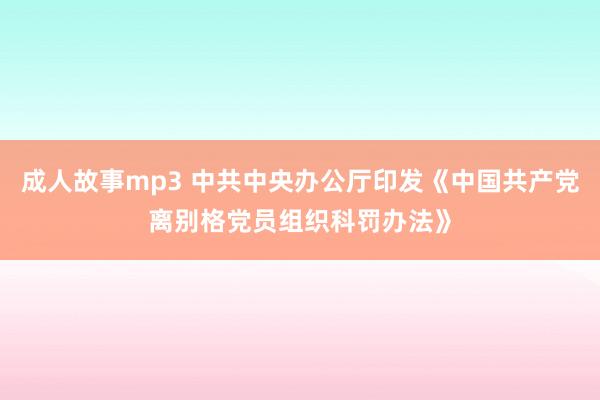 成人故事mp3 中共中央办公厅印发《中国共产党离别格党员组织科罚办法》