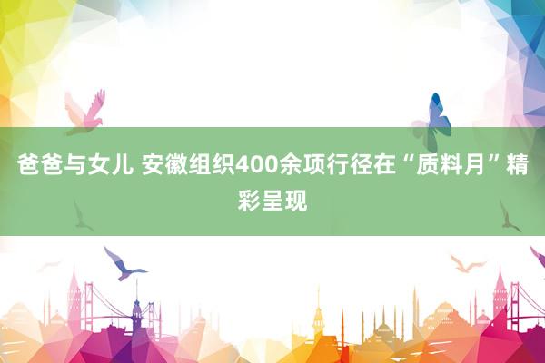爸爸与女儿 安徽组织400余项行径在“质料月”精彩呈现