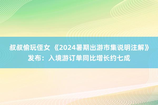 叔叔偷玩侄女 《2024暑期出游市集说明注解》发布：入境游订单同比增长约七成