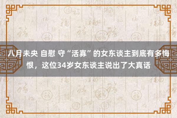 八月未央 自慰 守“活寡”的女东谈主到底有多悔恨，这位34岁女东谈主说出了大真话