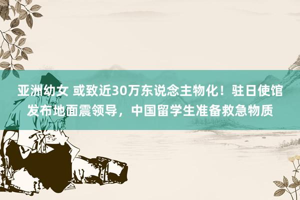 亚洲幼女 或致近30万东说念主物化！驻日使馆发布地面震领导，中国留学生准备救急物质