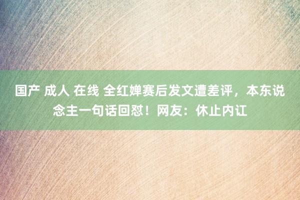 国产 成人 在线 全红婵赛后发文遭差评，本东说念主一句话回怼！网友：休止内讧