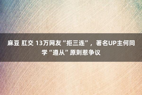 麻豆 肛交 13万网友“拒三连”，著名UP主何同学“遵从”原则惹争议