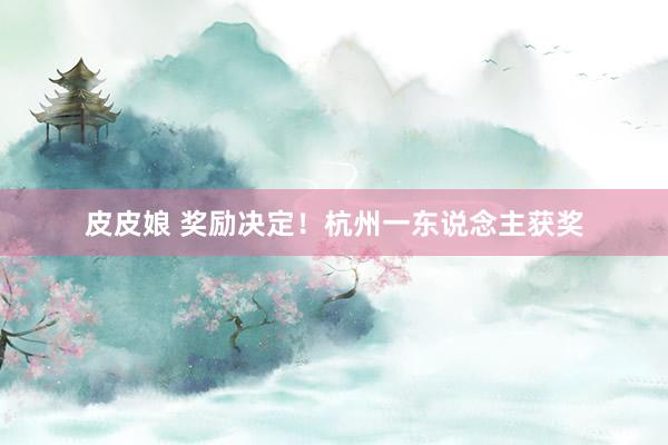 皮皮娘 奖励决定！杭州一东说念主获奖