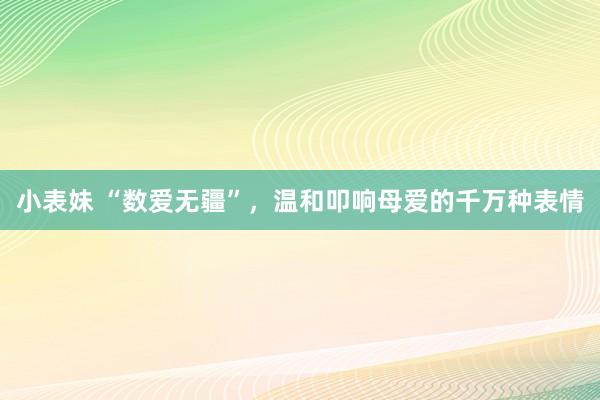 小表妹 “数爱无疆”，温和叩响母爱的千万种表情