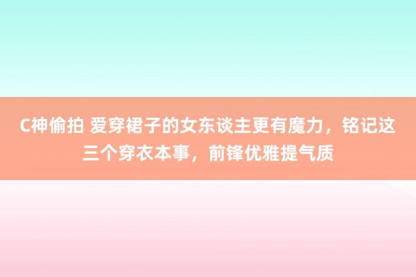 C神偷拍 爱穿裙子的女东谈主更有魔力，铭记这三个穿衣本事，前锋优雅提气质