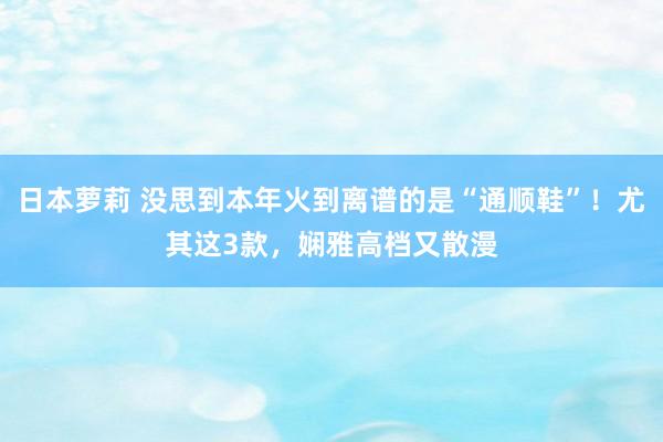 日本萝莉 没思到本年火到离谱的是“通顺鞋”！尤其这3款，娴雅高档又散漫