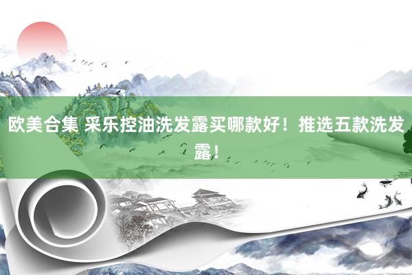 欧美合集 采乐控油洗发露买哪款好！推选五款洗发露！