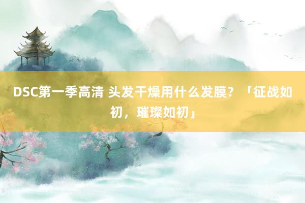 DSC第一季高清 头发干燥用什么发膜？「征战如初，璀璨如初」