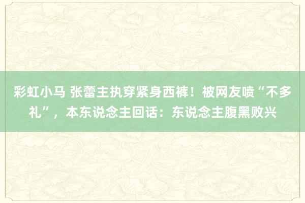 彩虹小马 张蕾主执穿紧身西裤！被网友喷“不多礼”，本东说念主回话：东说念主腹黑败兴