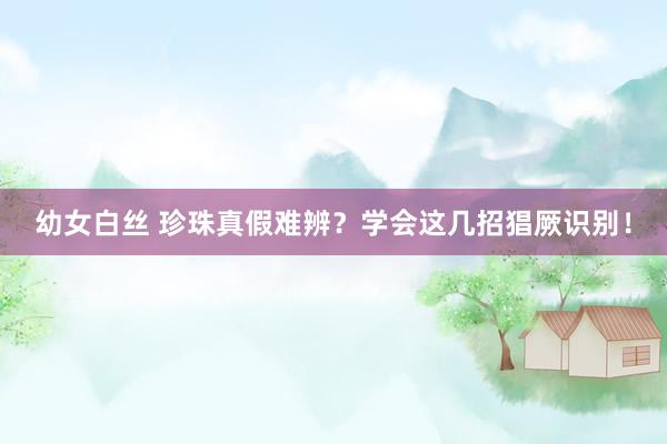 幼女白丝 珍珠真假难辨？学会这几招猖厥识别！