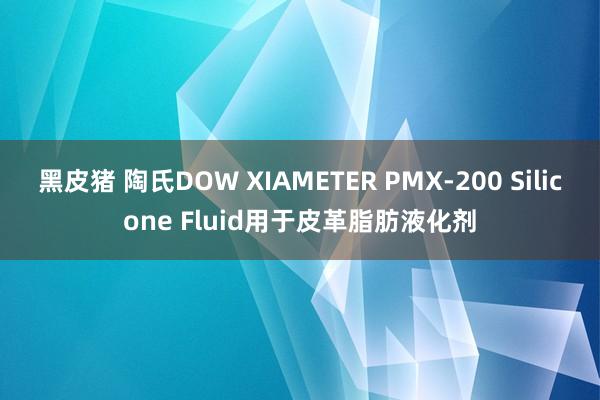 黑皮猪 陶氏DOW XIAMETER PMX-200 Silicone Fluid用于皮革脂肪液化剂