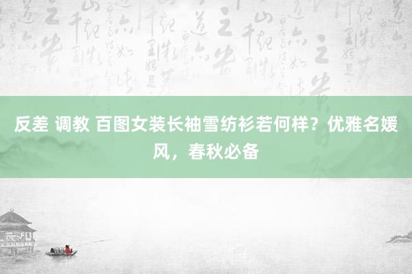 反差 调教 百图女装长袖雪纺衫若何样？优雅名媛风，春秋必备