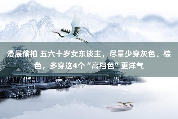 漫展偷拍 五六十岁女东谈主，尽量少穿灰色、棕色，多穿这4个“高档色”更洋气