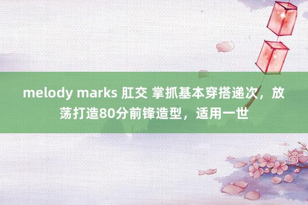 melody marks 肛交 掌抓基本穿搭递次，放荡打造80分前锋造型，适用一世