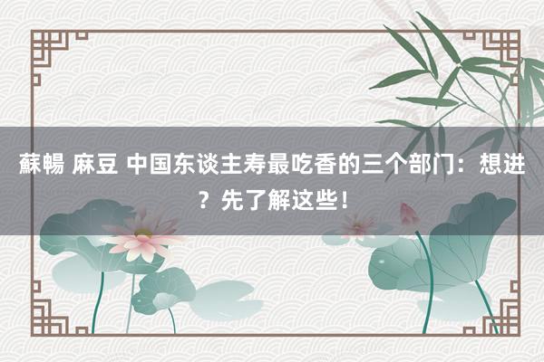 蘇暢 麻豆 中国东谈主寿最吃香的三个部门：想进？先了解这些！