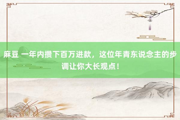 麻豆 一年内攒下百万进款，这位年青东说念主的步调让你大长观点！