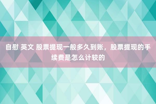自慰 英文 股票提现一般多久到账，股票提现的手续费是怎么计较的