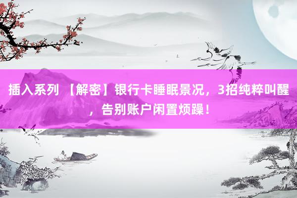 插入系列 【解密】银行卡睡眠景况，3招纯粹叫醒，告别账户闲置烦躁！