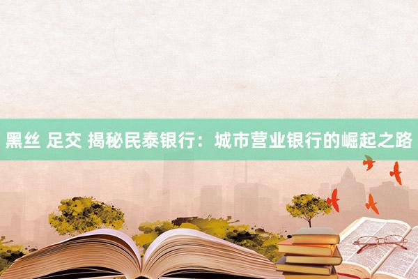 黑丝 足交 揭秘民泰银行：城市营业银行的崛起之路