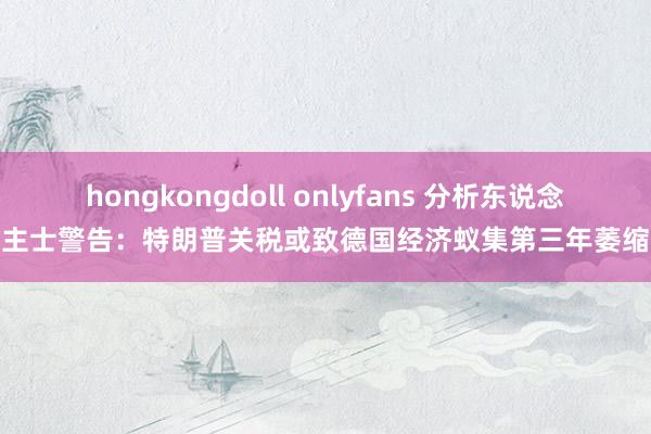 hongkongdoll onlyfans 分析东说念主士警告：特朗普关税或致德国经济蚁集第三年萎缩