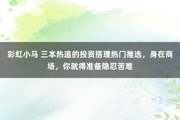 彩虹小马 三本热追的投资搭理热门推选，身在商场，你就得准备隐忍苦难
