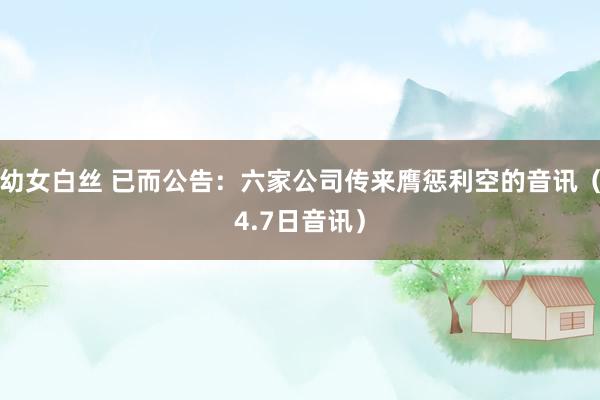 幼女白丝 已而公告：六家公司传来膺惩利空的音讯（4.7日音讯）