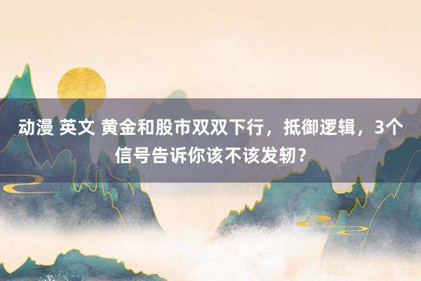 动漫 英文 黄金和股市双双下行，抵御逻辑，3个信号告诉你该不该发轫？