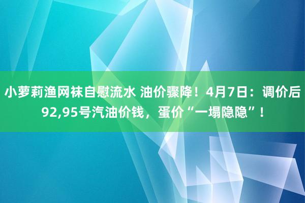 小萝莉渔网袜自慰流水 油价骤降！4月7日：调价后92,95号汽油价钱，蛋价“一塌隐隐”！