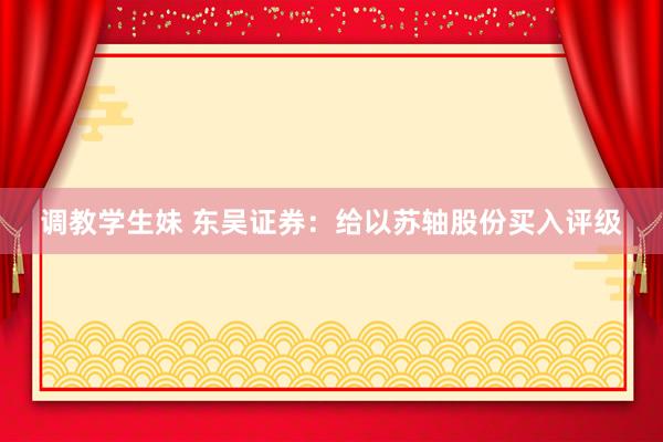 调教学生妹 东吴证券：给以苏轴股份买入评级