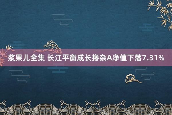 浆果儿全集 长江平衡成长搀杂A净值下落7.31%