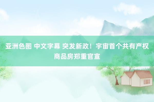 亚洲色图 中文字幕 突发新政!宇宙首个共有产权商品房郑重官宣