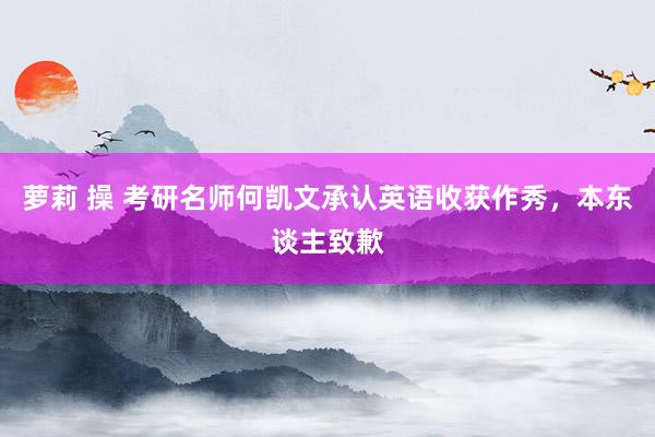 萝莉 操 考研名师何凯文承认英语收获作秀，本东谈主致歉