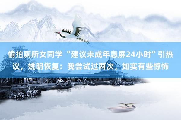 偷拍厕所女同学 “建议未成年息屏24小时”引热议，姚明恢复：我尝试过两次，如实有些惊怖