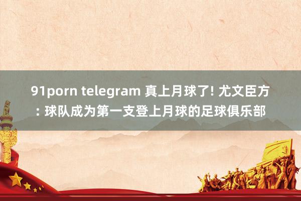 91porn telegram 真上月球了! 尤文臣方: 球队成为第一支登上月球的足球俱乐部