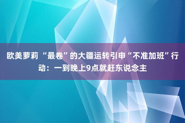 欧美萝莉 “最卷”的大疆运转引申“不准加班”行动：一到晚上9点就赶东说念主