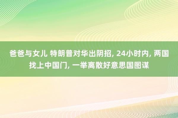 爸爸与女儿 特朗普对华出阴招, 24小时内, 两国找上中国门, 一举离散好意思国图谋