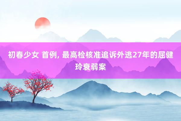 初春少女 首例, 最高检核准追诉外逃27年的屈健玲衰弱案