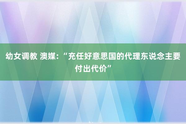 幼女调教 澳媒: “充任好意思国的代理东说念主要付出代价”