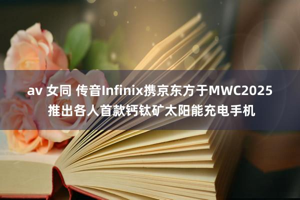 av 女同 传音Infinix携京东方于MWC2025 推出各人首款钙钛矿太阳能充电手机