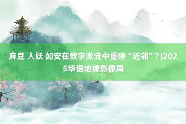 麻豆 人妖 如安在数字激流中重建“近邻”? |2025华语地缘影像周