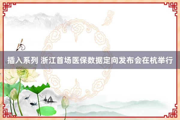 插入系列 浙江首场医保数据定向发布会在杭举行