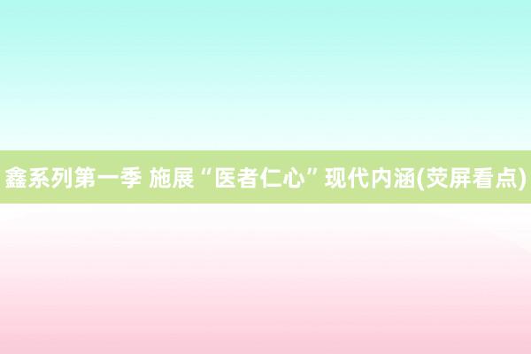 鑫系列第一季 施展“医者仁心”现代内涵(荧屏看点)